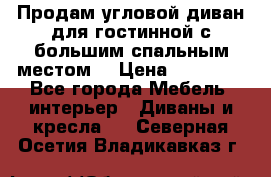 Продам угловой диван для гостинной с большим спальным местом  › Цена ­ 25 000 - Все города Мебель, интерьер » Диваны и кресла   . Северная Осетия,Владикавказ г.